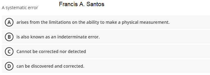 Francis A. Santos
A systematic error
(A) arises from the limitations on the ability to make a physical measurement.
B) is also known as an indeterminate error.
Cannot be corrected nor detected
D can be discovered and corrected.
