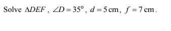 Solve ADEF, ZD=35°, d = 5 cm, f =7 cm.
