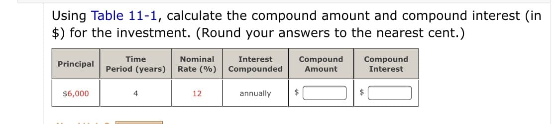Using Table 11-1, calculate the compound amount and compound interest (in
$) for the investment. (Round your answers to the nearest cent.)
Time
Nominal
Interest
Compound
Compound
Principal
Period (years)
Rate (%)
Compounded
Amount
Interest
$6,000
4
12
annually
$
$
