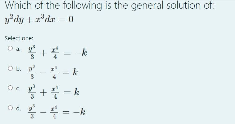 Which of the following is the general solution of:
y²dy + x³dx = 0
Select one:
a. y³ x4
+
- k
3
4
O b. y³
-
3
O C.
y ³
3
O d. y³
3
-
4
4
4
= k
- k
=
-
- k