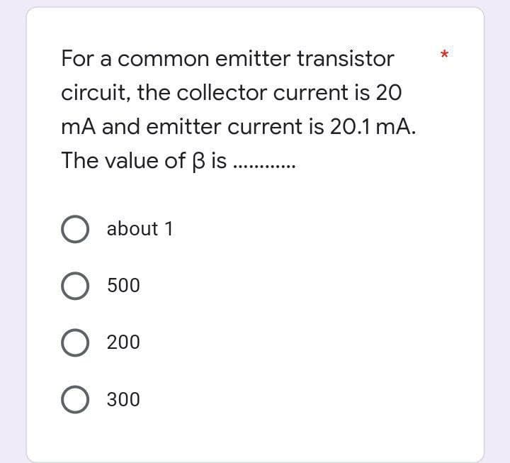 For a common emitter transistor
circuit, the collector current is 20
mA and emitter current is 20.1 mA.
The value of 3 is......
O about 1
O 500
O 200
O 300