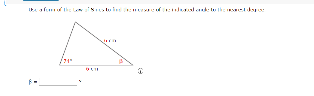 Use a form of the Law of Sines to find the measure of the indicated angle to the nearest degree.
6 cm
/74°
6 cm
B =

