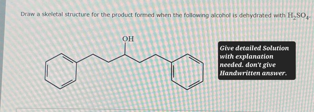 Draw a skeletal structure for the product formed when the following alcohol is dehydrated with H2SO4
OH
Give detailed Solution
with explanation
needed. don't give
Handwritten answer.