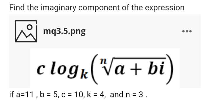 Find the imaginary component of the expression
mq3.5.png
c logr(Va+ bi
if a=11, b = 5, c = 10, k = 4, and n = 3.
