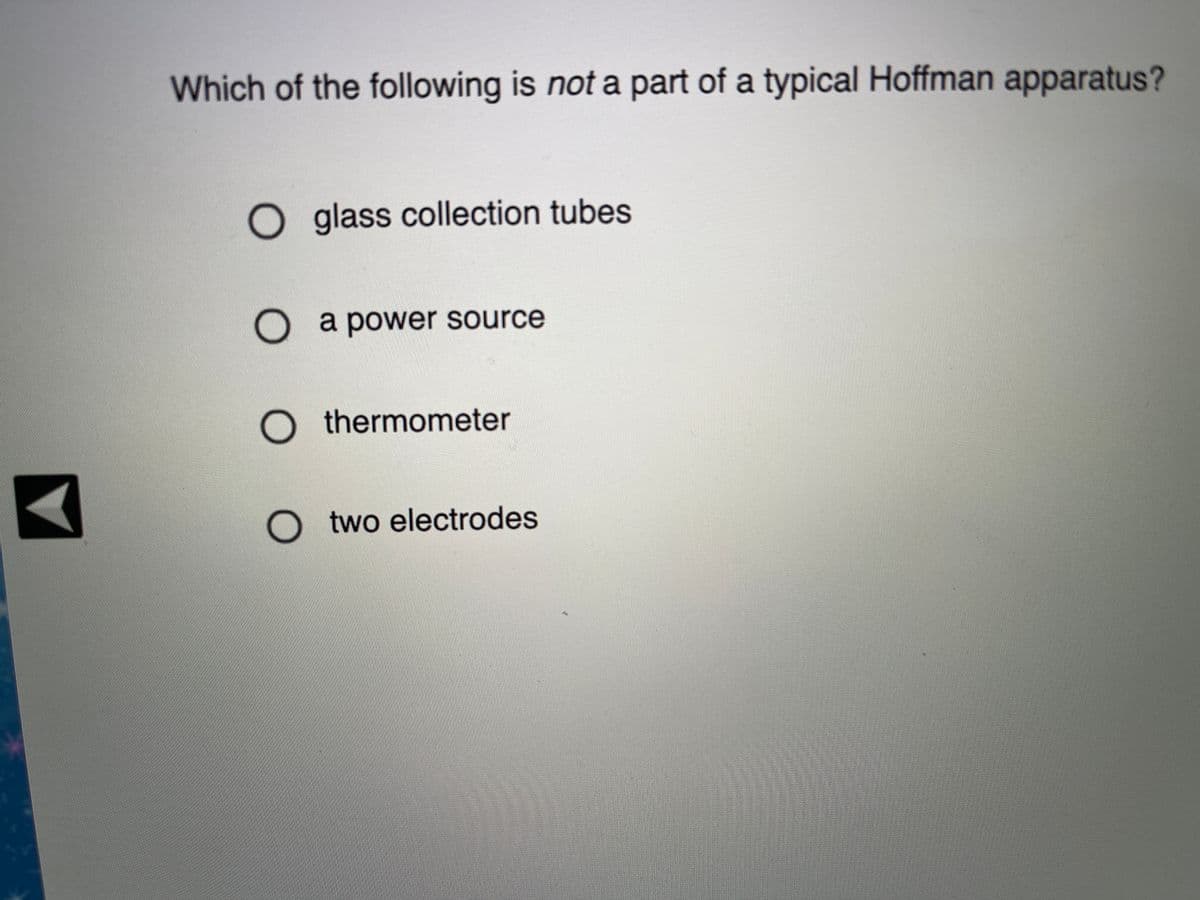 Which of the following is not a part of a typical Hoffman apparatus?
O glass collection tubes
O a power source
O thermometer
O t wo electrodes
