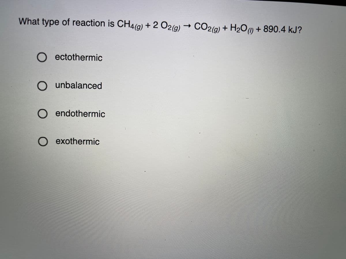 What type of reaction is CH4(9) + 2 O2(g)
→ CO2(g) + H2O + 890.4 kJ?
O ectothermic
O unbalanced
O endothermic
O exothermic

