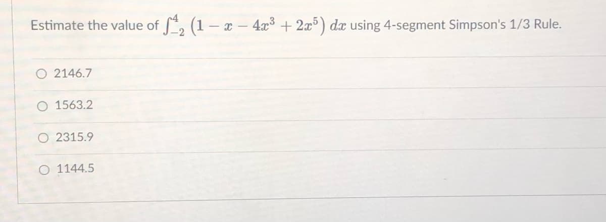 Estimate the value of ₂ (1 − x − 4x³ + 2x³) dx using 4-segment Simpson's 1/3 Rule.
2146.7
O 1563.2
2315.9
O 1144.5
