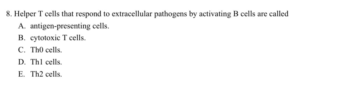 8. Helper T cells that respond to extracellular pathogens by activating B cells are called
A. antigen-presenting cells.
B. cytotoxic T cells.
C. Th0 cells.
D. Th1 cells.
E. Th2 cells.
