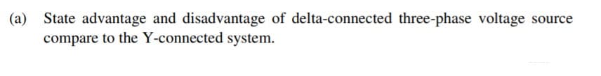 (a)
State advantage and disadvantage of delta-connected three-phase voltage source
compare to the Y-connected system.
