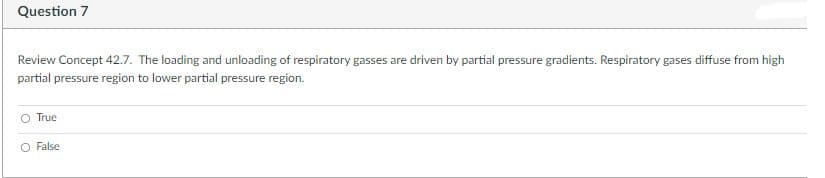 Question 7
Review Concept 42.7. The loading and unloading of respiratory gasses are driven by partial pressure gradients. Respiratory gases diffuse from high
partial pressure region to lower partial pressure region.
O True
O False
