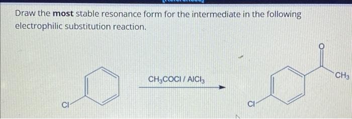 Draw the most stable resonance form for the intermediate in the following
electrophilic substitution reaction.
CH3COCI/AICI3
CH3