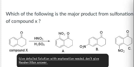 Which of the following is the major product from sulfonation
of compound x?
NO₂ O
HNO3
H2SO4
compound X
O₂N
B.
C.
A
NO2
Give detailed Solution with explanation needed, don't give
Handwritten answer