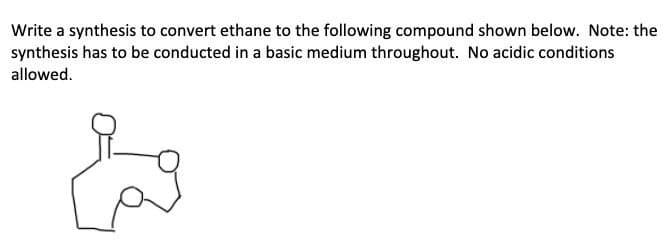 Write a synthesis to convert ethane to the following compound shown below. Note: the
synthesis has to be conducted in a basic medium throughout. No acidic conditions
allowed.