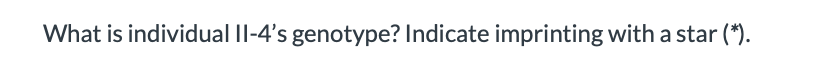 What is individual II-4's genotype? Indicate imprinting with a star (*).
