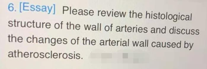 6. [Essay] Please review the histological
structure of the wall of arteries and discuss
the changes of the arterial wall caused by
atherosclerosis.
