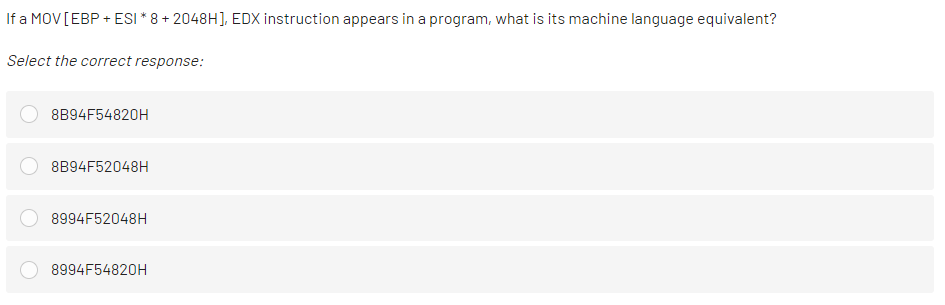 If a MOV[EBP + ESI * 8 + 2048H], EDX instruction appears in a program, what is its machine language equivalent?
Select the correct response:
8B94F54820H
8B94F52048H
8994F52048H
8994F54820H

