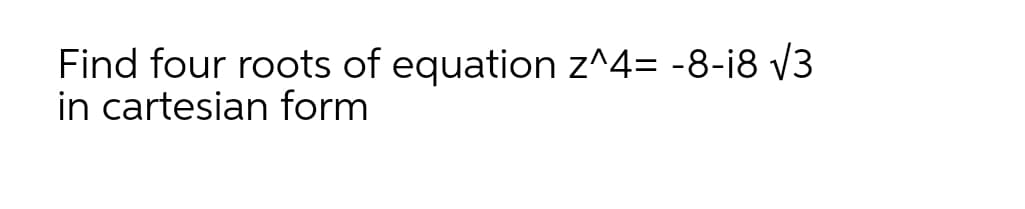 Find four roots of equation z^4= -8-18 V3
in cartesian form
