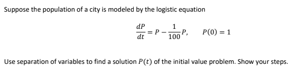 Suppose the population of a city is modeled by the logistic equation
dP
dt
P -
P,
100
P(0) = 1
Use separation of variables to find a solution P(t) of the initial value problem. Show your steps.
