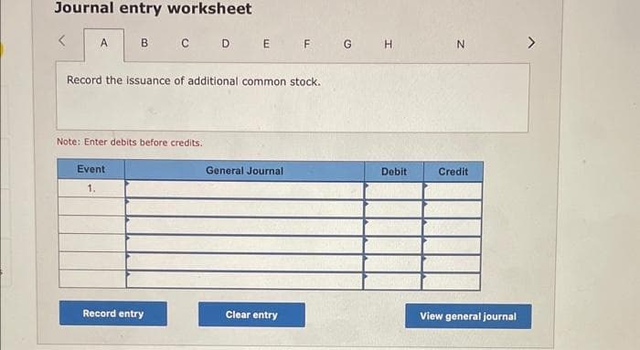 Journal entry worksheet
<
A
B C D E F
Record the issuance of additional common stock.
Note: Enter debits before credits.
Event
1.
Record entry
General Journal
Clear entry
G H
Debit
N
Credit
View general journal