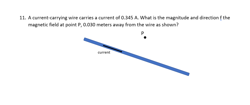 11. A current-carrying wire carries a current of 0.345 A. What is the magnitude and direction f the
magnetic field at point P, 0.030 meters away from the wire as shown?
current
