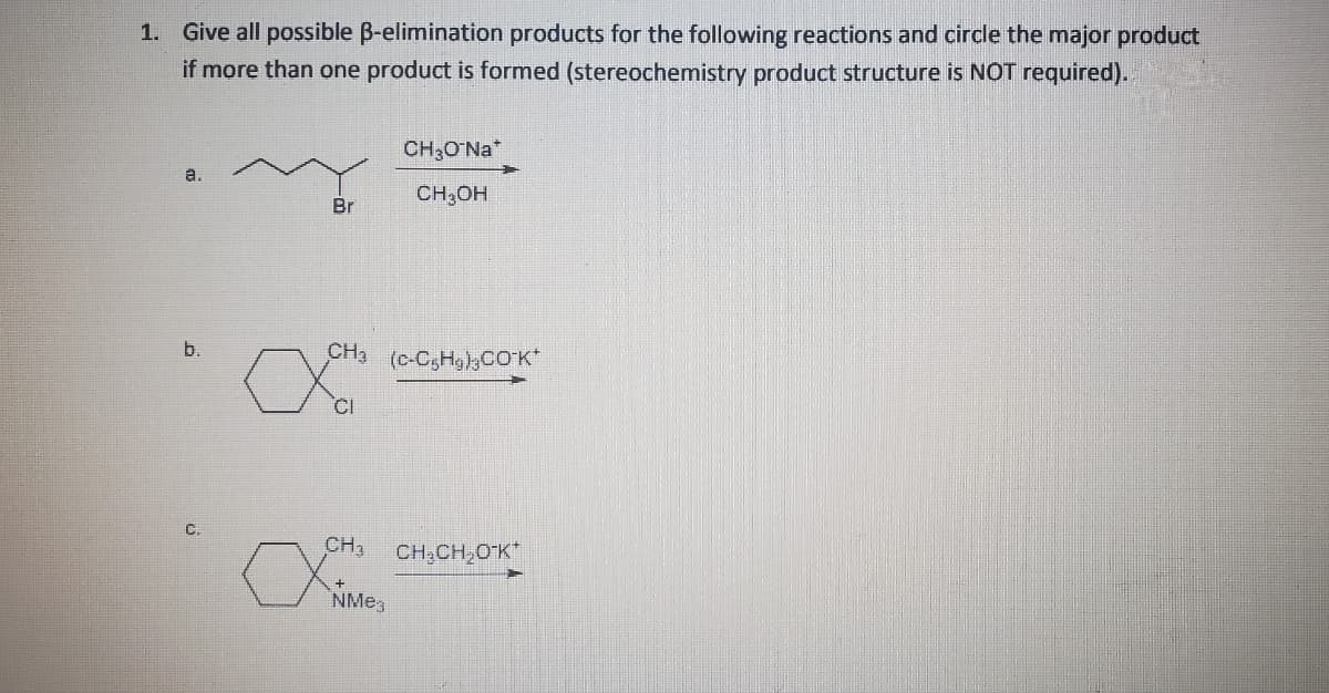 1. Give all possible ß-elimination products for the following reactions and circle the major product
if more than one product is formed (stereochemistry product structure is NOT required).
a.
b.
Br
CH₂O¹Na*
CH3OH
CH3 (C-C5Hg)3CO-K*
OCH
CI
CH₂
Jimnes
NMea
CH₂CH₂O¹K*