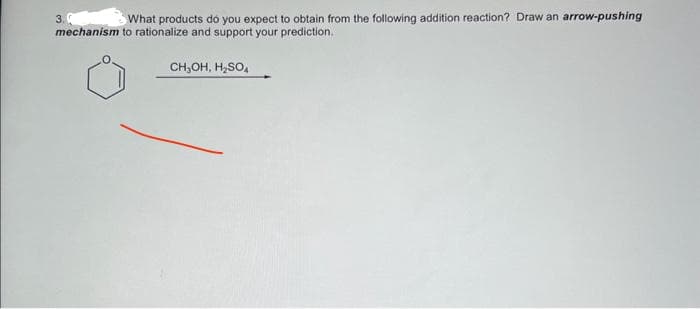 3.
mechanism
What products do you expect to obtain from the following addition reaction? Draw an arrow-pushing
to rationalize and support your prediction.
CH₂OH, H₂SO4