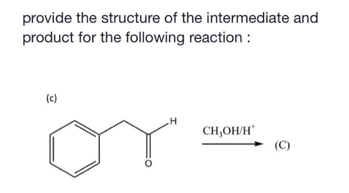 provide the structure of the intermediate and
product for the following reaction :
(c)
H
CH,OH/H
(C)