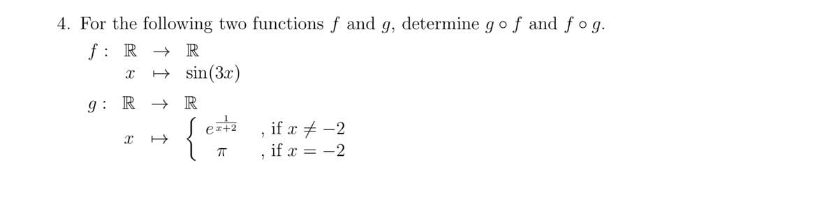 4. For the following two functions f and g, determine go f and fog.
f: RR
X
sin (3x)
g: R → R
X
ex+2
ㅠ
2
2
if x-2
if x = -2
