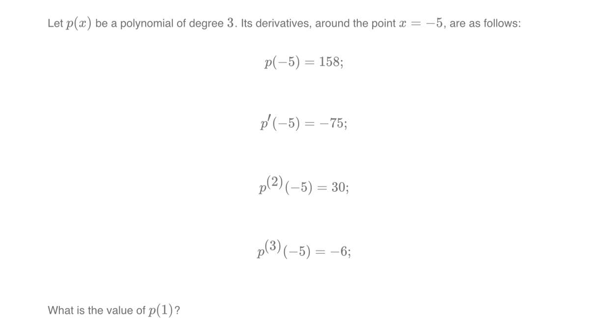 Let p(x) be a polynomial of degree 3. Its derivatives, around the point x = -5, are as follows:
What is the value of p(1)?
p(-5) = 158;
p(-5) =-75;
p(2) (-5) = 30;
p(3) (-5) = -6;