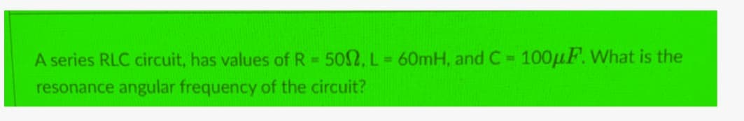 A series RLC circuit, has values of R = 502, L = 60mH, and C= 100μF. What is the
resonance angular frequency of the circuit?
