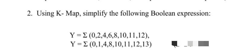 2. Using K- Map, simplify the following Boolean expression:
Y = E (0,2,4,6,8,10,11,12),
Y = E (0,1,4,8,10,11,12,13)
