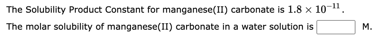 The Solubility Product Constant for manganese(II) carbonate is 1.8 × 10−¹¹
The molar solubility of manganese(II) carbonate in a water solution is
M.