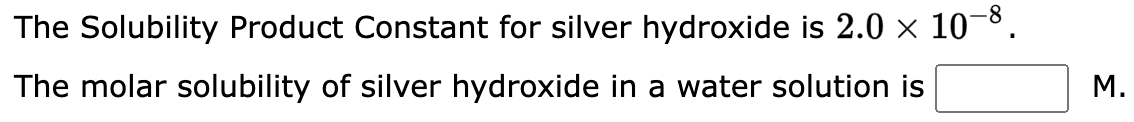 The Solubility Product Constant for silver hydroxide is 2.0 × 10-8.
The molar solubility of silver hydroxide in a water solution is
M.