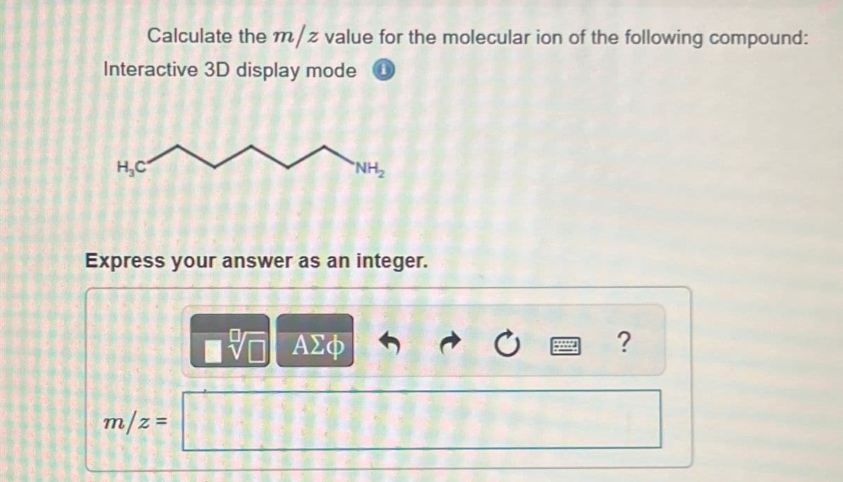 Calculate the m/z value for the molecular ion of the following compound:
Interactive 3D display mode
H.C
NH₂
Express your answer as an integer.
m/z =
VO
ΜΕ ΑΣΦ
0
?