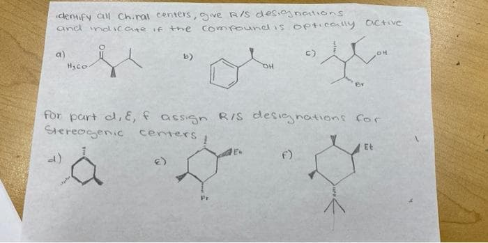 identify all Chiral centers, give R/S designations
and indicate of the compound is optically active
OH
a)
b)
H
H₂Co
OH
Br
for part d, e, f assign R/S designations for
Stereogenic centers
1
Et
E
(€)
Pr
î