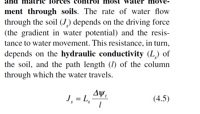 ment through soils. The rate of water flow
through the soil () depends on the driving force
(the gradient in water potential) and the resis-
tance to water movement. This resistance, in turn,
depends on the hydraulic conductivity (L) of
the soil, and the path length (l) of the column
through which the water travels.
(4.5)
