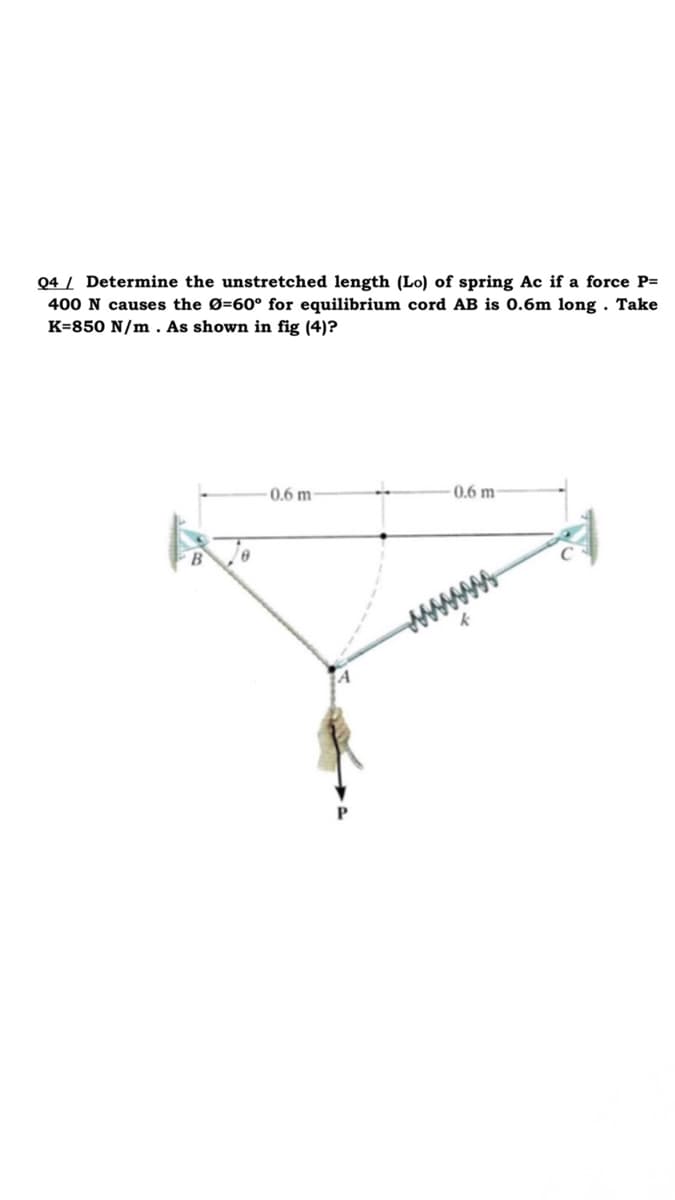 Q4 / Determine the unstretched length (Lo) of spring Ac if a force P=
400 N causes the Ø=60° for equilibrium cord AB is 0.6m long . Take
K=850 N/m. As shown in fig (4)?
0.6 m
0.6 m
www
