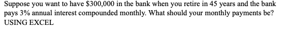 Suppose you want to have $300,000 in the bank when you retire in 45 years and the bank
pays 3% annual interest compounded monthly. What should your monthly payments be?
USING EXCEL
