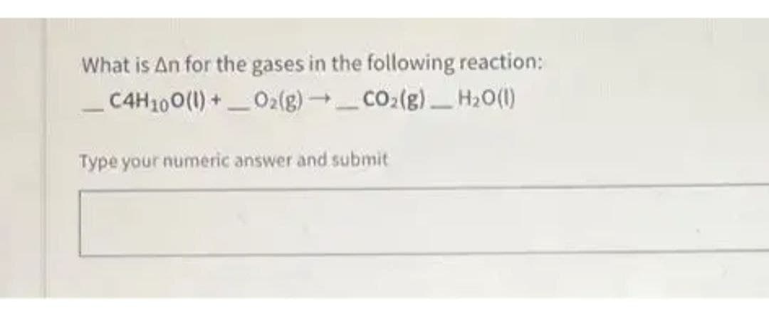 What is An for the gases in the following reaction:
C4H100(l) + O2(g)
→_CO₂(g)_H₂O(1)
Type your numeric answer and submit