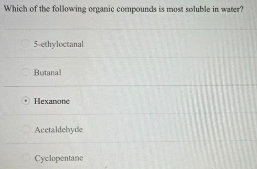 Which of the following organic compounds is most soluble in water?
5-ethyloctanal
Butanal
Hexanone
Acetaldehyde
Cyclopentane