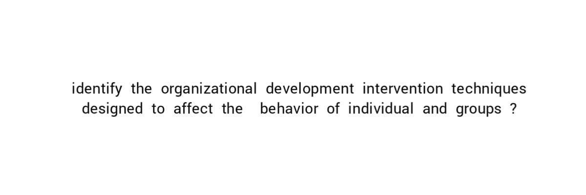 identify the organizational development intervention techniques
designed to affect the behavior of individual and groups ?