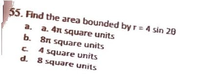 55. Find the area bounded by r = 4 sin 20
a. a. 4n square units
b.
8n square units
4 square units
C
d. 8 square units
