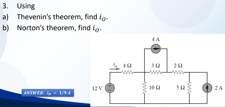 3. Using
a) Thevenin's theorem, find io.
b) Norton's theorem, find io.
ANSWER: ίο = 1/9 Α
12 V
(+1)
Το 4Ω
www
ww
4A
3 Ω
2 Ω
ww ww
10 Ω
5Ω
www
2 Α