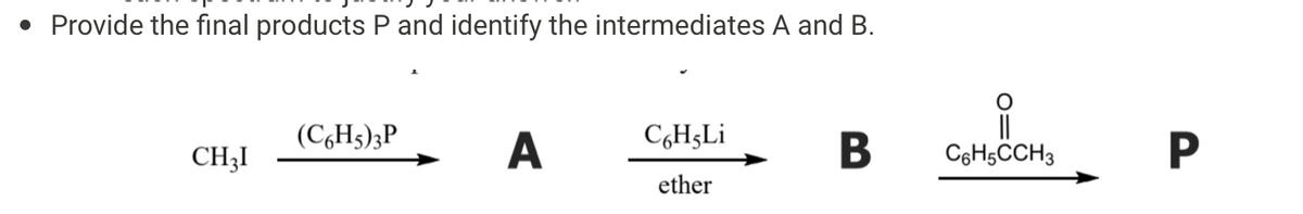 • Provide the final products P and identify the intermediates A and B.
CH3I
(C6H5)3P
A
CoHgLi
ether
||
B C6H5CCH3
P