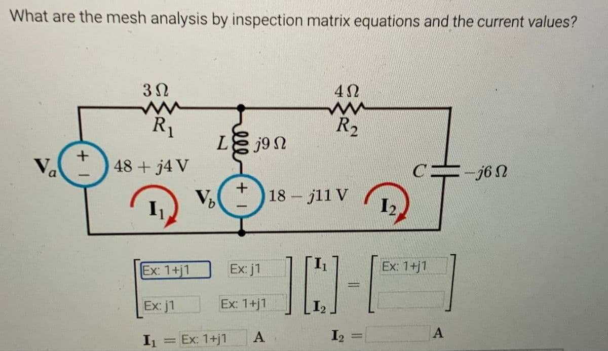 What are the mesh analysis by inspection matrix equations and the current values?
Va
+
3Ω
ww
R₁
48 + j4 V
Ex: 1+j1
Ex: j1
I₁
=
L8j9Ω
V₂
+
Ex: 1+j1
Ex: j1
Ex: 1+j1
A
4Ω
R₂
18-j11 V
12.
ID-C
I2
Ex: 1+j1
-36 Ω