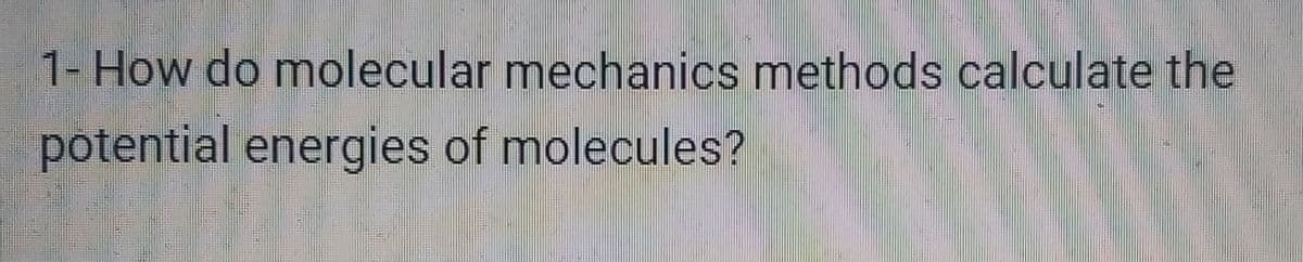 1- How do molecular mechanics methods calculate the
potential energies of molecules?
