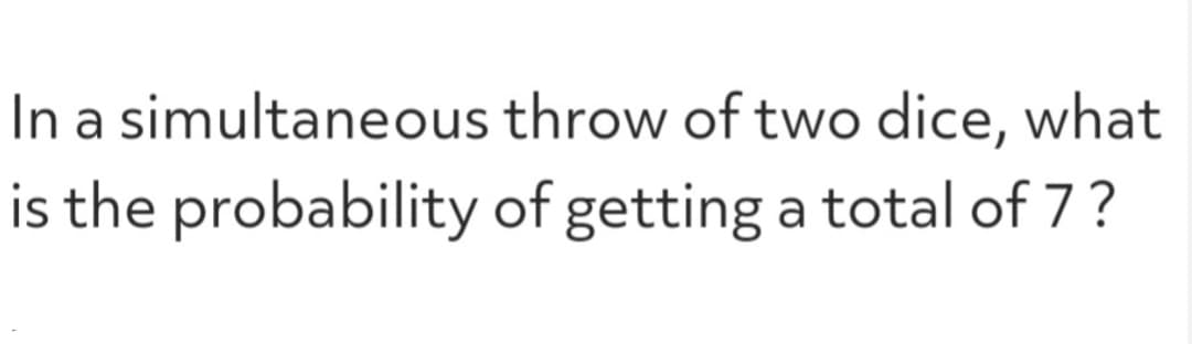 In a simultaneous
throw of two dice, what
is the probability of getting a total of 7 ?