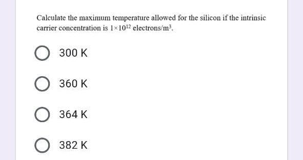 Calculate the maximum temperature allowed for the silicon if the intrinsic
carrier concentration is 1×1012 electrons/m.
О з00 к
360 K
O 364 K
O 382 K
