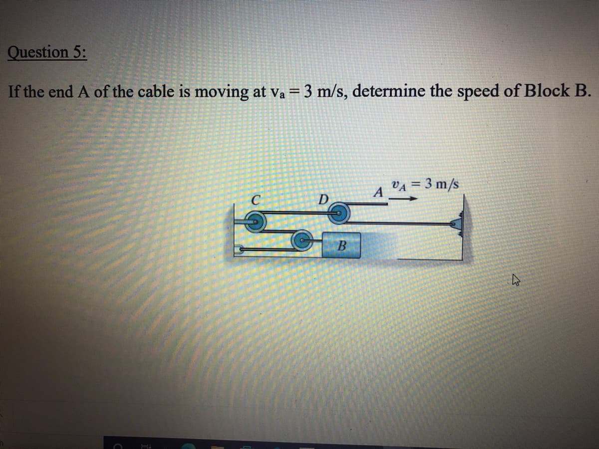 Question 5:
If the end A of the cable is moving at va = 3 m/s, determine the speed of Block B.
VA = 3 m/s
А
D
B.
