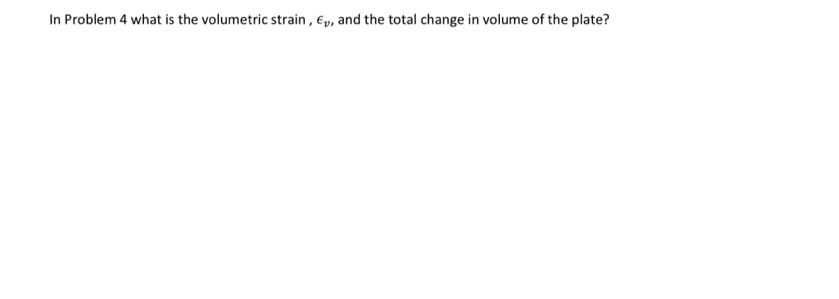 In Problem 4 what is the volumetric strain, E, and the total change in volume of the plate?